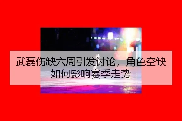 武磊伤缺六周引发讨论，角色空缺如何影响赛季走势
